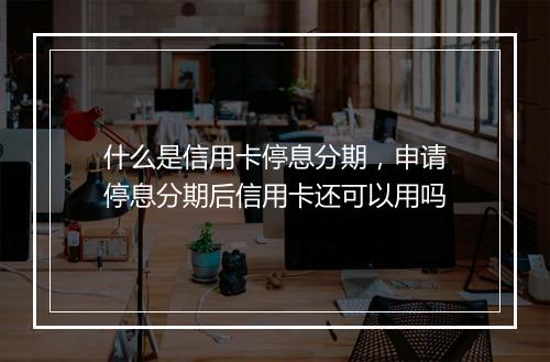 什么是信用卡停息分期，申请停息分期后信用卡还可以用吗