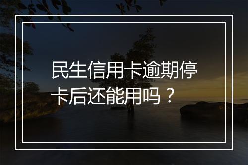 民生信用卡逾期停卡后还能用吗？