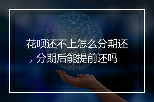 花呗还不上怎么分期还，分期后能提前还吗
