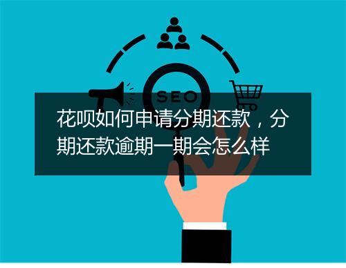 花呗如何申请分期还款，分期还款逾期一期会怎么样