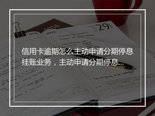 信用卡逾期怎么主动申请分期停息挂账业务，主动申请分期停息挂账有什么技巧