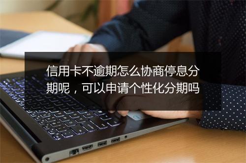 信用卡不逾期怎么协商停息分期呢，可以申请个性化分期吗