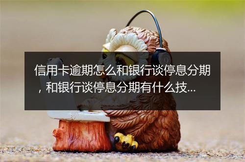 信用卡逾期怎么和银行谈停息分期，和银行谈停息分期有什么技巧