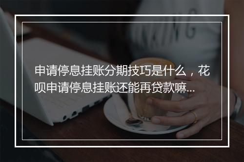 申请停息挂账分期技巧是什么，花呗申请停息挂账还能再贷款嘛怎么办