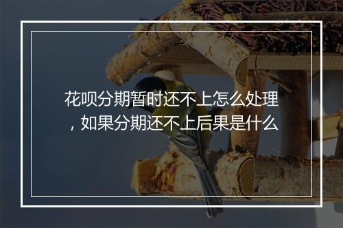 花呗分期暂时还不上怎么处理，如果分期还不上后果是什么