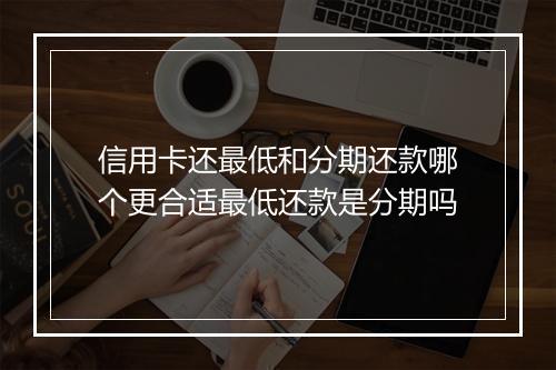 信用卡还最低和分期还款哪个更合适最低还款是分期吗
