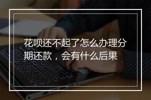 花呗还不起了怎么办理分期还款，会有什么后果