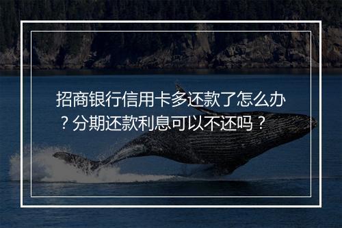 招商银行信用卡多还款了怎么办？分期还款利息可以不还吗？