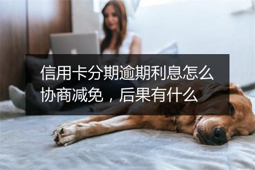 信用卡分期逾期利息怎么协商减免，后果有什么