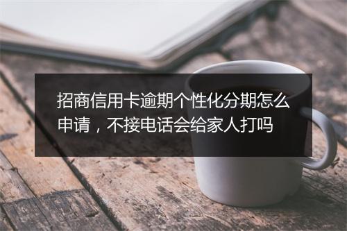 招商信用卡逾期个性化分期怎么申请，不接电话会给家人打吗