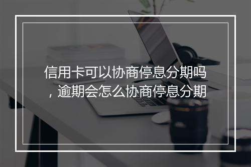 信用卡可以协商停息分期吗，逾期会怎么协商停息分期