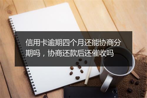 信用卡逾期四个月还能协商分期吗，协商还款后还催收吗