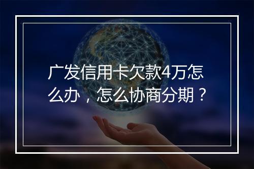 广发信用卡欠款4万怎么办，怎么协商分期？