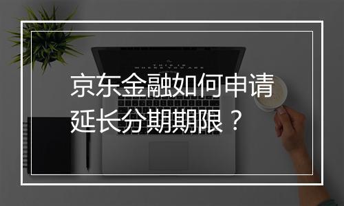 京东金融如何申请延长分期期限？