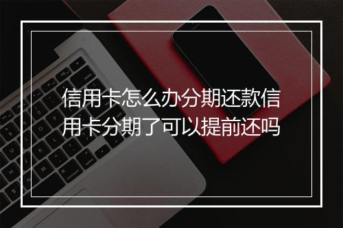 信用卡怎么办分期还款信用卡分期了可以提前还吗