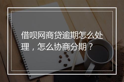 借呗网商贷逾期怎么处理，怎么协商分期？