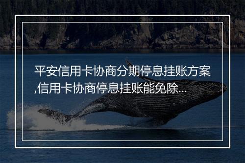 平安信用卡协商分期停息挂账方案,信用卡协商停息挂账能免除利息吗