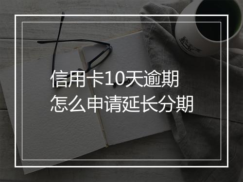 信用卡10天逾期怎么申请延长分期