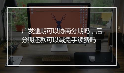 广发逾期可以协商分期吗，后分期还款可以减免手续费吗