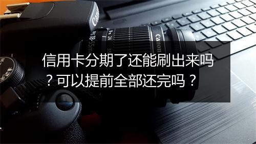 信用卡分期了还能刷出来吗？可以提前全部还完吗？