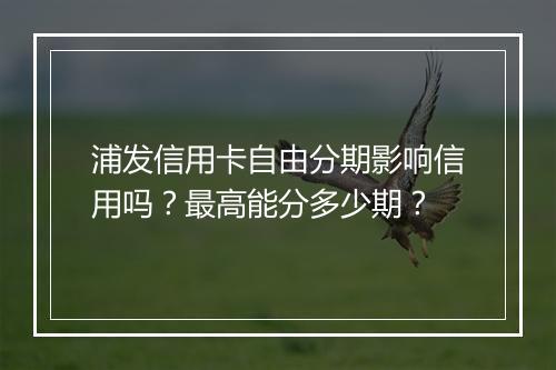 浦发信用卡自由分期影响信用吗？最高能分多少期？
