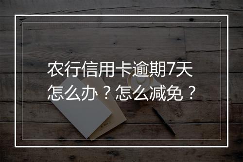 农行信用卡逾期7天怎么办？怎么减免？