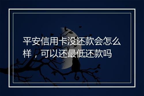 平安信用卡没还款会怎么样，可以还最低还款吗