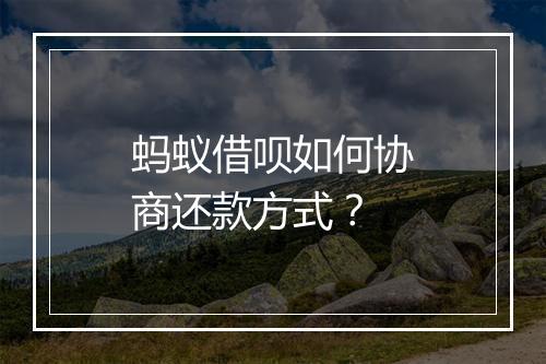 蚂蚁借呗如何协商还款方式？