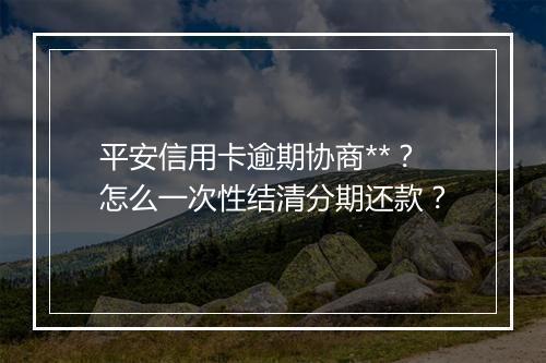 平安信用卡逾期协商**？怎么一次性结清分期还款？