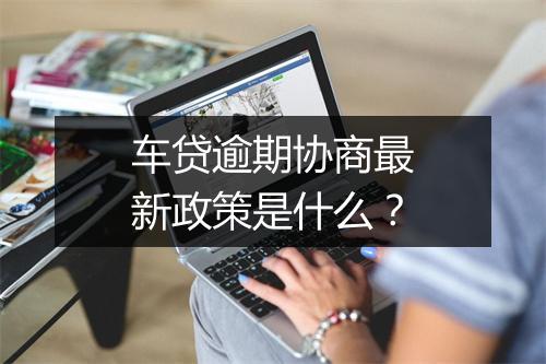 车贷逾期协商最新政策是什么？