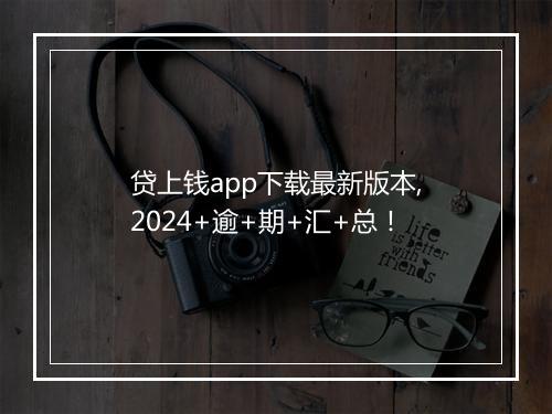 贷上钱app下载最新版本,2024+逾+期+汇+总！