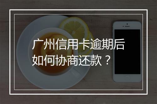 广州信用卡逾期后如何协商还款？