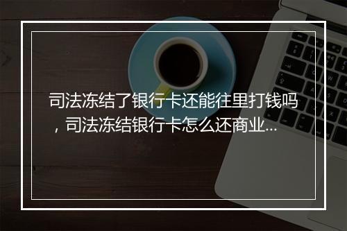 司法冻结了银行卡还能往里打钱吗，司法冻结银行卡怎么还商业贷款