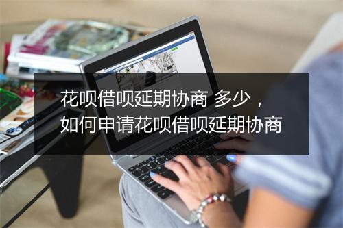 花呗借呗延期协商 多少，如何申请花呗借呗延期协商