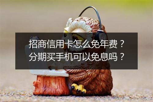 招商信用卡怎么免年费？分期买手机可以免息吗？