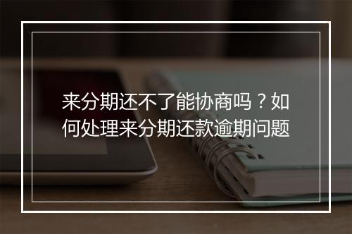 来分期还不了能协商吗？如何处理来分期还款逾期问题