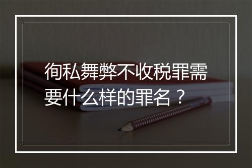 徇私舞弊不收税罪需要什么样的罪名？