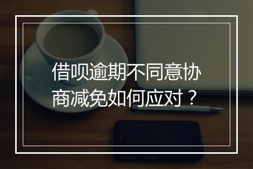借呗逾期不同意协商减免如何应对？