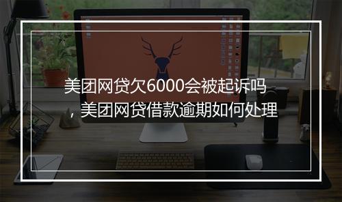 美团网贷欠6000会被起诉吗，美团网贷借款逾期如何处理