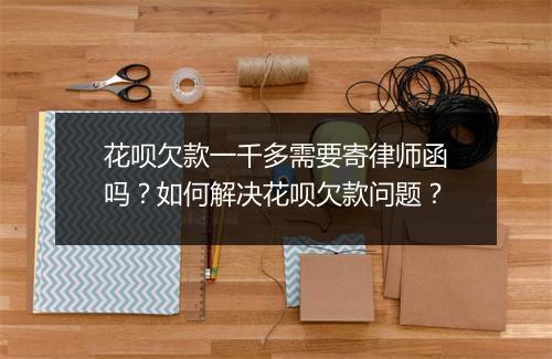 花呗欠款一千多需要寄律师函吗？如何解决花呗欠款问题？