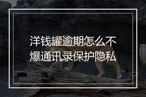 洋钱罐逾期怎么不爆通讯录保护隐私