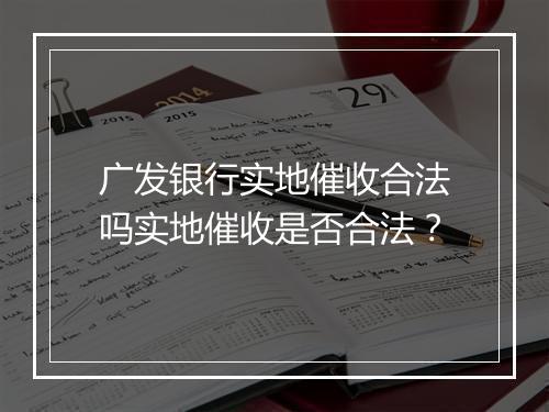 广发银行实地催收合法吗实地催收是否合法？