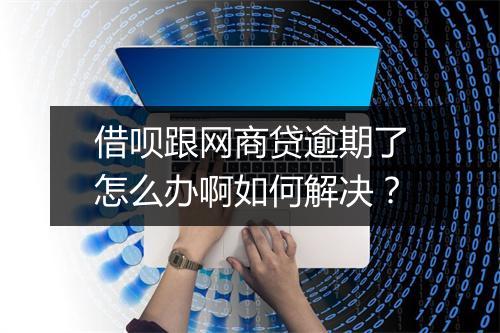 借呗跟网商贷逾期了怎么办啊如何解决？