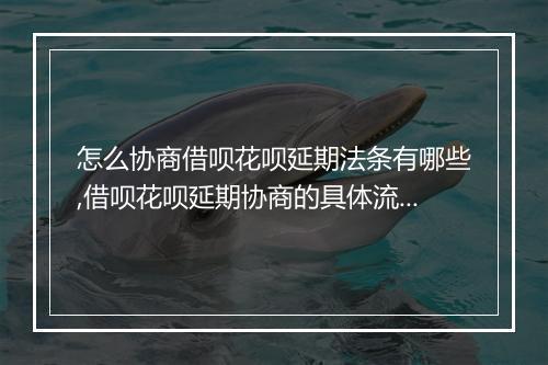 怎么协商借呗花呗延期法条有哪些,借呗花呗延期协商的具体流程