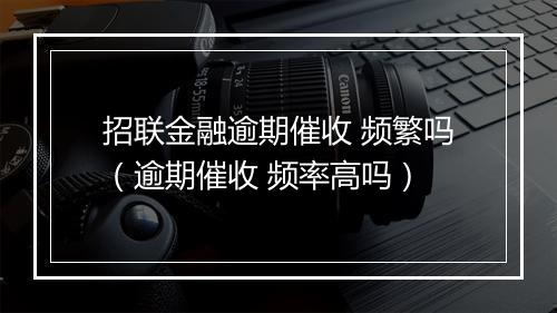 招联金融逾期催收 频繁吗（逾期催收 频率高吗）