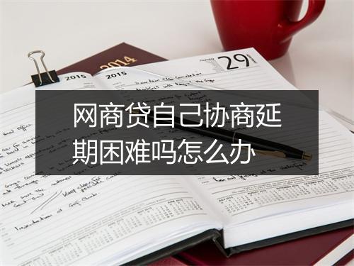 网商贷自己协商延期困难吗怎么办