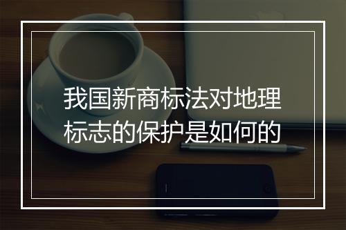 我国新商标法对地理标志的保护是如何的