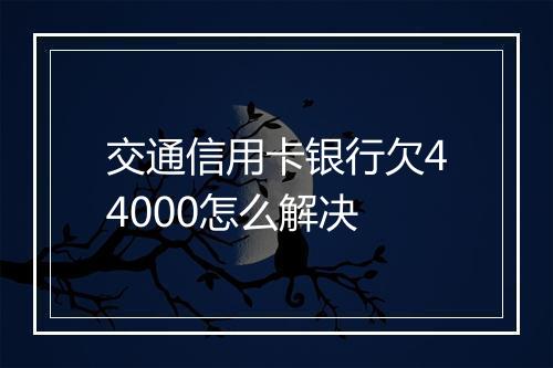 交通信用卡银行欠44000怎么解决