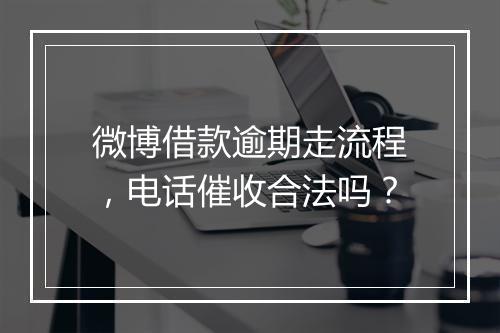 微博借款逾期走流程，电话催收合法吗？