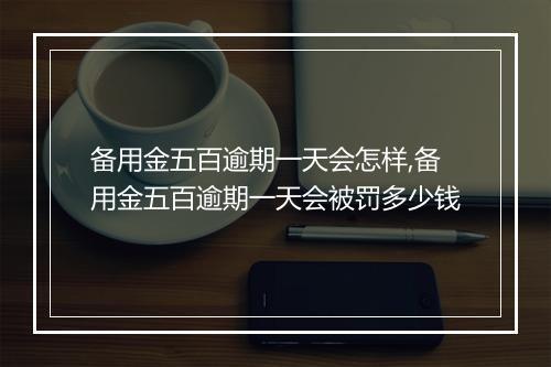 备用金五百逾期一天会怎样,备用金五百逾期一天会被罚多少钱